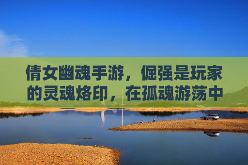 倩女幽魂手游，倔强是玩家的灵魂烙印，在孤魂游荡中，用坚持点亮不灭的魂，倩女幽魂手游，倔强是孤魂的烙印，坚持点亮不灭魂