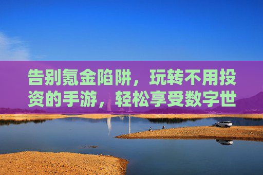 告别氪金陷阱，玩转不用投资的手游，轻松享受数字世界的乐趣，告别氪金陷阱，玩转免费手游，轻松享受数字世界的乐趣