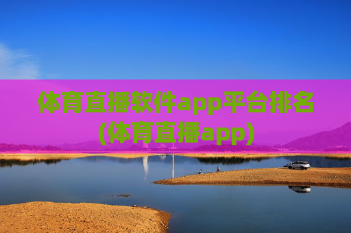 体育直播软件app平台排名(体育直播app)