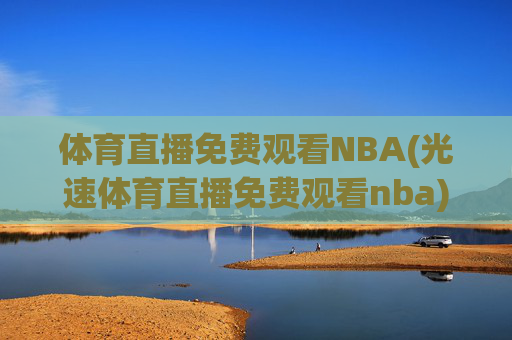 体育直播免费观看NBA(光速体育直播免费观看nba)