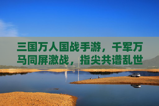三国万人国战手游，千军万马同屏激战，指尖共谱乱世霸业