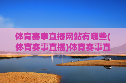 体育赛事直播网站有哪些(体育赛事直播)体育赛事直播网站有哪些？主流平台推荐