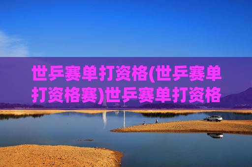 世乒赛单打资格(世乒赛单打资格赛)世乒赛单打资格赛,选手争夺参赛资格