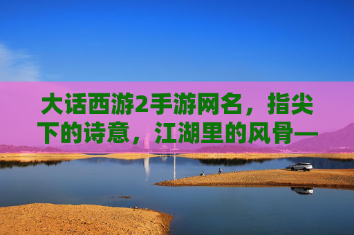 大话西游2手游网名，指尖下的诗意，江湖里的风骨——玩家文化符号的创意表达，大话西游2手游网名，指尖下的诗意，江湖里的风骨——玩家文化符号的创意表达