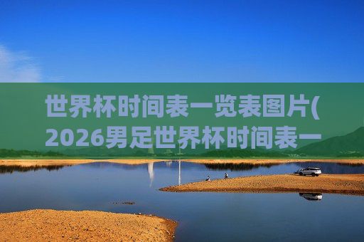 世界杯时间表一览表图片(2026男足世界杯时间表一览表图片)