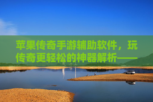 苹果传奇手游辅助软件，玩传奇更轻松的神器解析——解锁iOS传奇新体验的实用指南