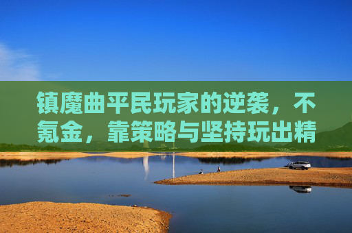 镇魔曲平民玩家的逆袭，不氪金，靠策略与坚持玩出精彩