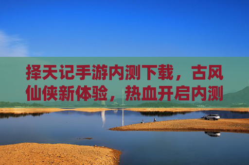 择天记手游内测下载，古风仙侠新体验，热血开启内测之旅