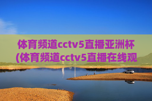 体育频道cctv5直播亚洲杯(体育频道cctv5直播在线观看)