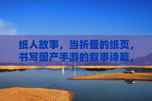 纸人故事,当折叠的纸页,书写国产手游的叙事诗篇,纸人故事,折叠的纸页书写国产手游的叙事诗篇