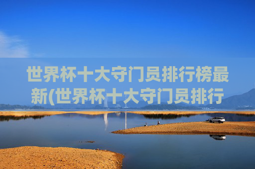 世界杯十大守门员排行榜最新(世界杯十大守门员排行榜最新名单)