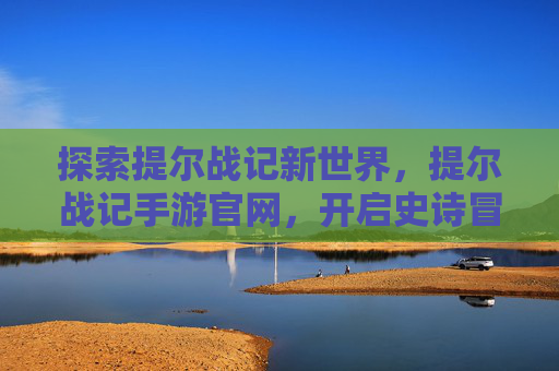 探索提尔战记新世界,提尔战记手游官网,开启史诗冒险的官方入口