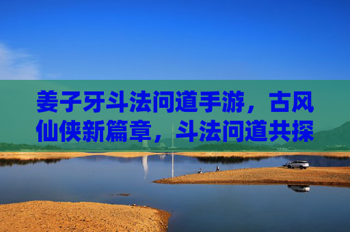 姜子牙斗法问道手游，古风仙侠新篇章，斗法问道共探仙途，姜子牙斗法问道手游，古风仙侠新篇章，斗法问道共探仙途