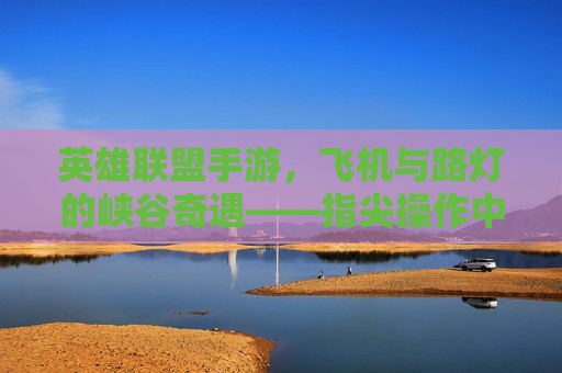 英雄联盟手游,飞机与路灯的峡谷奇遇——指尖操作中的现实联想与趣味互动