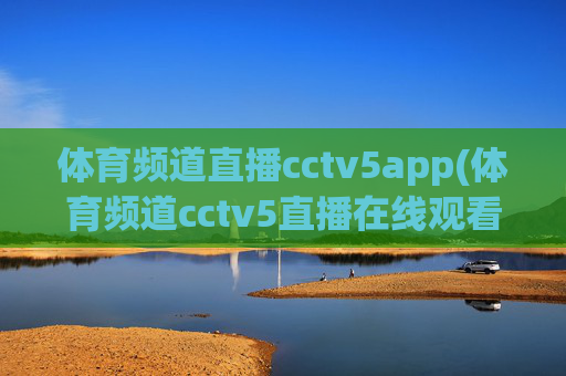 体育频道直播cctv5app(体育频道cctv5直播在线观看)