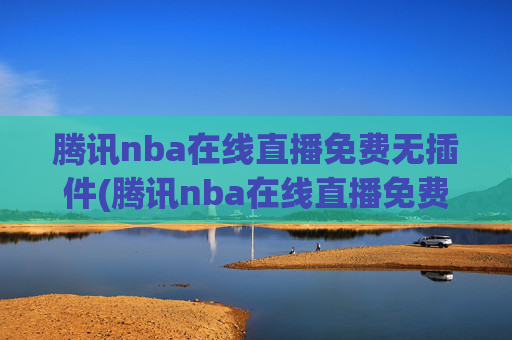 腾讯nba在线直播免费无插件(腾讯nba在线直播免费无插件下载)腾讯NBA在线直播免费无插件，支持直接观看与下载