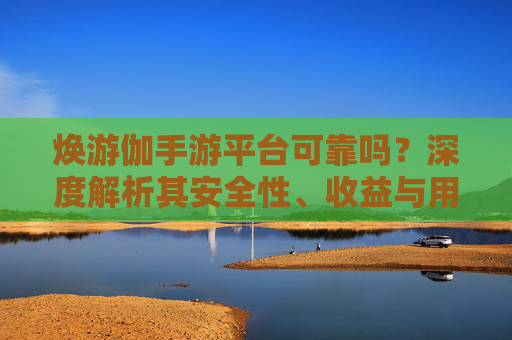 焕游伽手游平台可靠吗？深度解析其安全性、收益与用户反馈