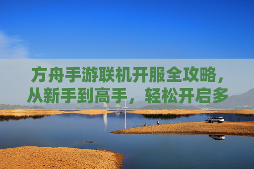 方舟手游联机开服全攻略，从新手到高手，轻松开启多人协作新体验