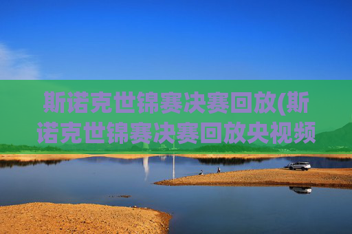 斯诺克世锦赛决赛回放(斯诺克世锦赛决赛回放央视频)