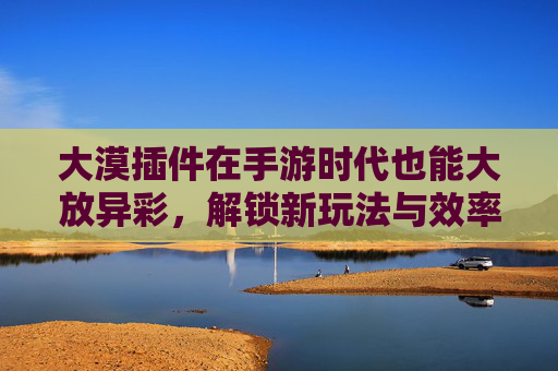 大漠插件在手游时代也能大放异彩，解锁新玩法与效率提升的秘诀