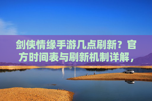 剑侠情缘手游几点刷新？官方时间表与刷新机制详解，剑侠情缘手游几点刷新？官方时间表与刷新机制详解