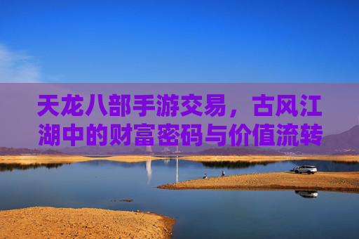 天龙八部手游交易，古风江湖中的财富密码与价值流转