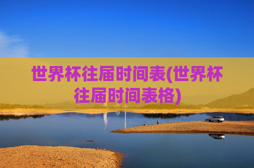 世界杯往届时间表(世界杯往届时间表格)