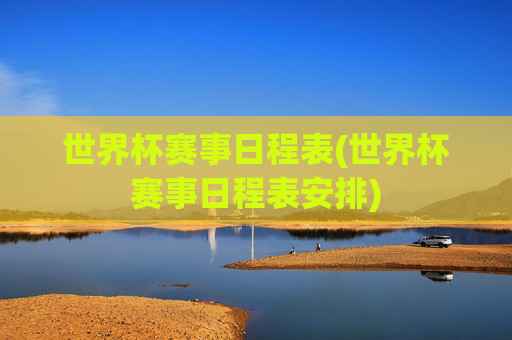 世界杯赛事日程表(世界杯赛事日程表安排)