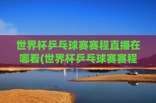 世界杯乒乓球赛赛程直播在哪看(世界杯乒乓球赛赛程直播在哪看啊)