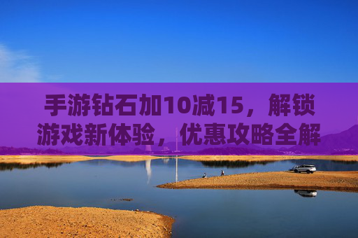 手游钻石加10减15,解锁游戏新体验,优惠攻略全解析,手游钻石加10减15,解锁游戏新体验,优惠攻略全解析