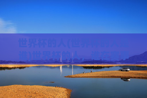世界杯的人(世界杯的人是谁)世界杯的人,谁在赛事中扮演关键角色?