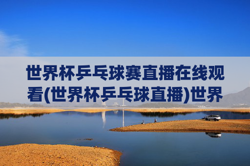 世界杯乒乓球赛直播在线观看(世界杯乒乓球直播)世界杯乒乓球赛直播在线观看