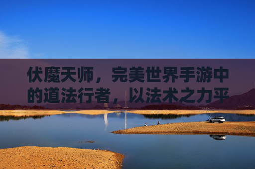 伏魔天师，完美世界手游中的道法行者，以法术之力平定神魔乱象