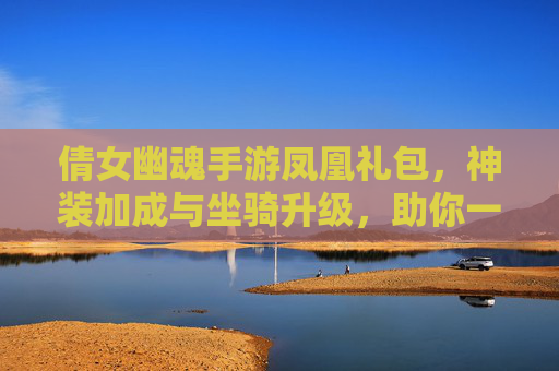 倩女幽魂手游凤凰礼包，神装加成与坐骑升级，助你一飞冲天，体验游戏巅峰乐趣