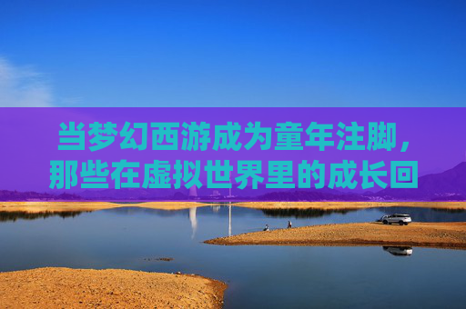当梦幻西游成为童年注脚,那些在虚拟世界里的成长回响