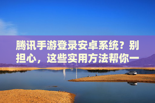 腾讯手游登录安卓系统？别担心，这些实用方法帮你一键解决！