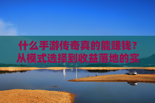什么手游传奇真的能赚钱?从模式选择到收益落地的实战指南