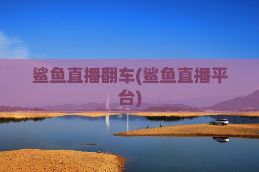 鲨鱼直播翻车(鲨鱼直播平台)