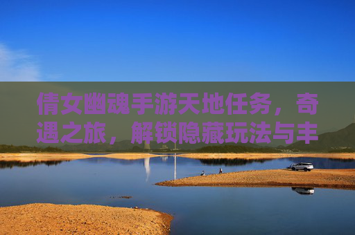 倩女幽魂手游天地任务,奇遇之旅,解锁隐藏玩法与丰厚奖励