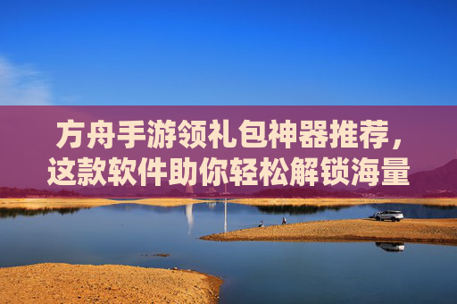 方舟手游领礼包神器推荐，这款软件助你轻松解锁海量福利，告别繁琐步骤！