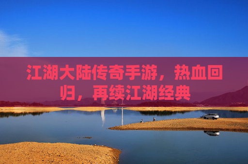 江湖大陆传奇手游，热血回归，再续江湖经典