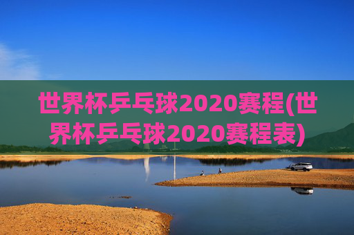 世界杯乒乓球2020赛程(世界杯乒乓球2020赛程表)