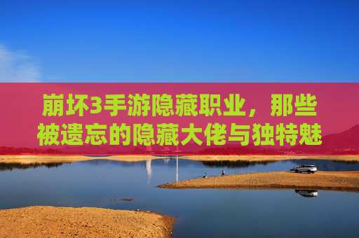 崩坏3手游隐藏职业，那些被遗忘的隐藏大佬与独特魅力，崩坏3手游隐藏职业，那些被遗忘的隐藏大佬与独特魅力