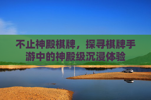 不止神殿棋牌，探寻棋牌手游中的神殿级沉浸体验