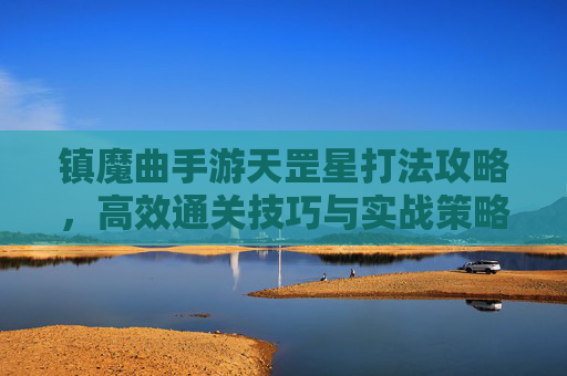 镇魔曲手游天罡星打法攻略，高效通关技巧与实战策略解析