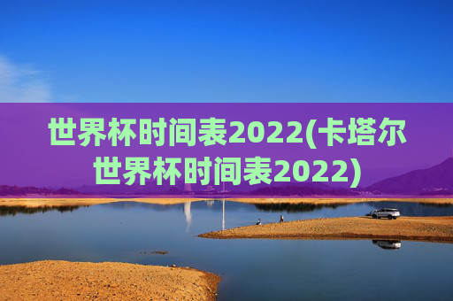 世界杯时间表2022(卡塔尔世界杯时间表2022)