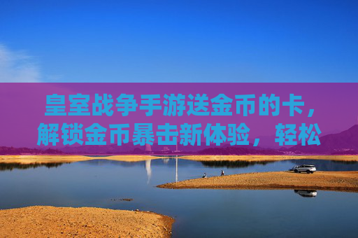 皇室战争手游送金币的卡，解锁金币暴击新体验，轻松积累资源！