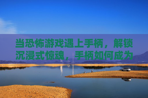 当恐怖游戏遇上手柄，解锁沉浸式惊魂，手柄如何成为你的恐惧放大器？