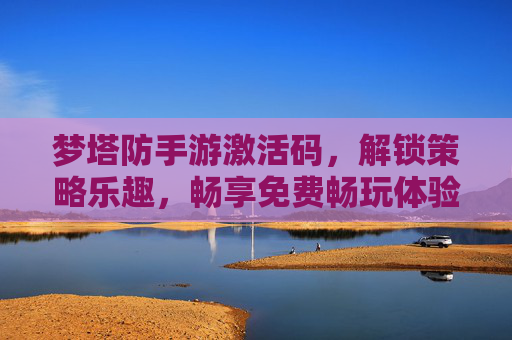 梦塔防手游激活码,解锁策略乐趣,畅享免费畅玩体验,梦塔防手游激活码,解锁策略乐趣,畅享免费畅玩体验