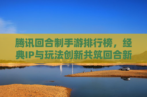 腾讯回合制手游排行榜，经典IP与玩法创新共筑回合新高峰，腾讯回合制手游排行榜，经典IP与玩法创新共筑回合新高峰